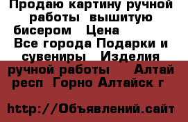 Продаю картину ручной работы, вышитую бисером › Цена ­ 1 000 - Все города Подарки и сувениры » Изделия ручной работы   . Алтай респ.,Горно-Алтайск г.